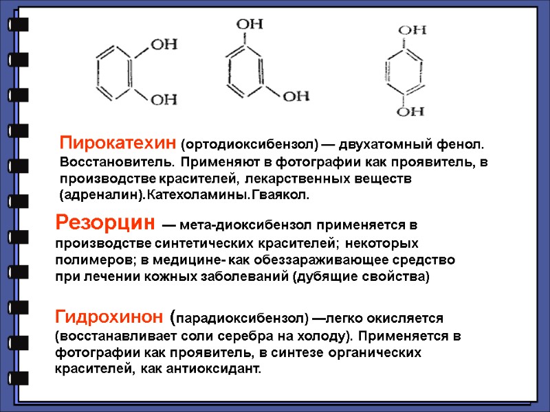 Пирокатехин (ортодиоксибензол) — двухатомный фенол. Восстановитель. Применяют в фотографии как проявитель, в производстве красителей,